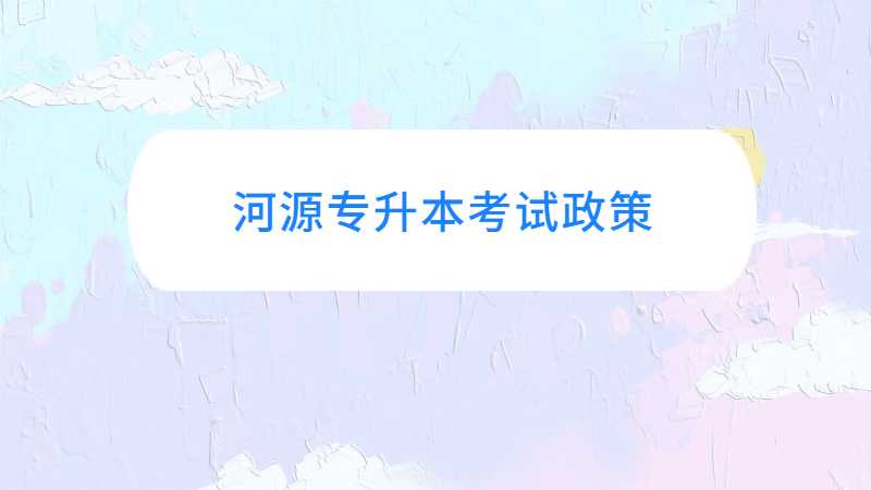 广东河源统招专升本考试政策与往年对比变化汇总！