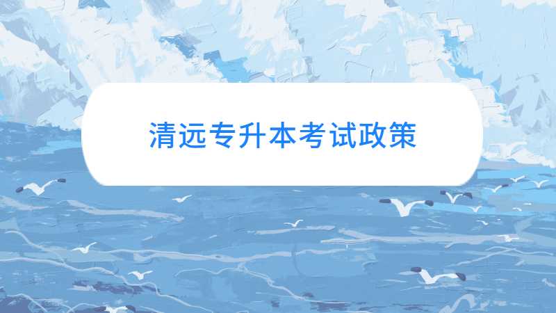 广东清远统招专升本考试政策与往年对比变化汇总！