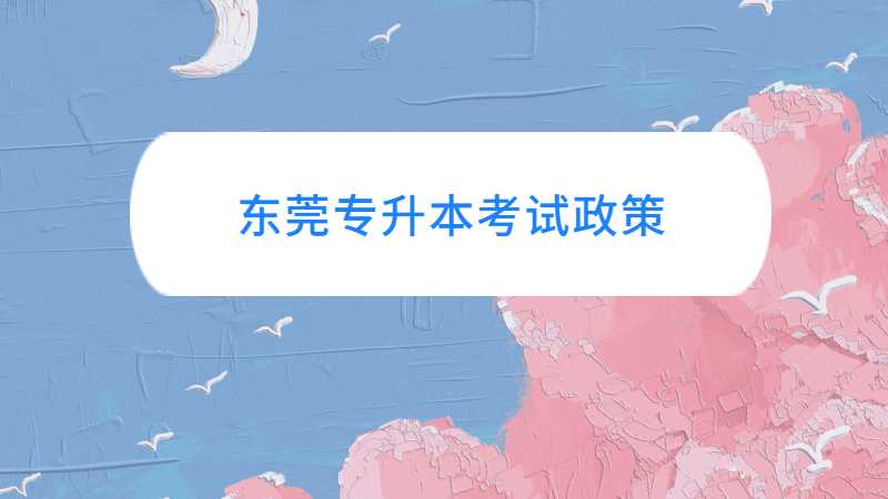 广东东莞统招专升本考试政策与往年对比变化汇总！