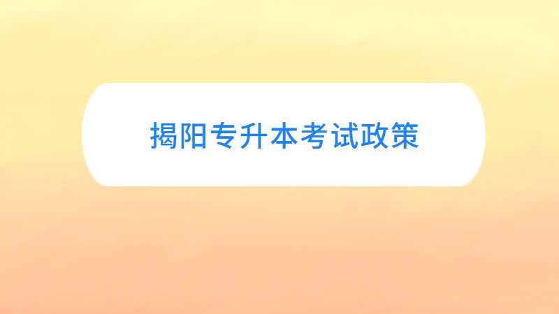 广东揭阳统招专升本考试政策与往年对比变化汇总！