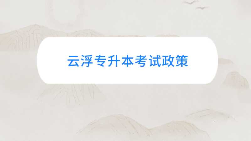 广东云浮统招专升本考试政策与往年对比变化汇总！